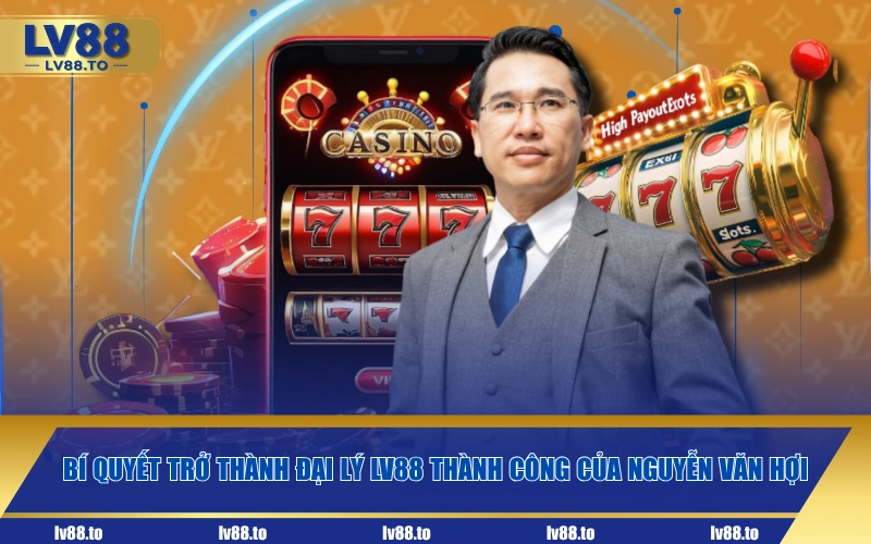 Bí quyết trở thành đại lý LV88 thành công của Nguyễn Văn Hợi