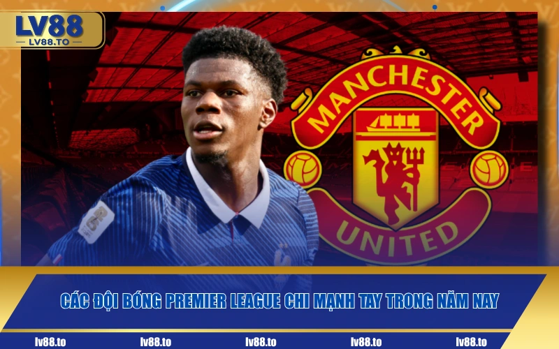Các đội bóng Premier League chi mạnh tay trong năm nay