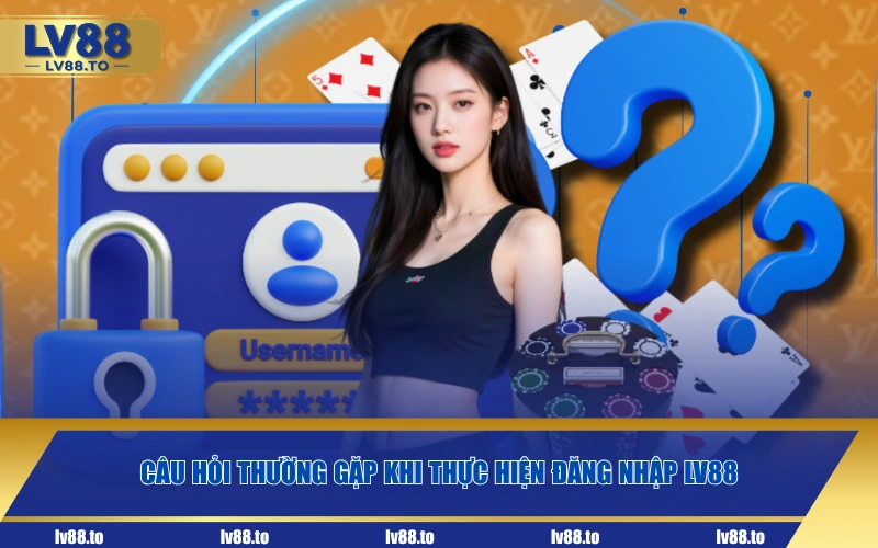 Câu hỏi thường gặp khi thực hiện đăng nhập LV88