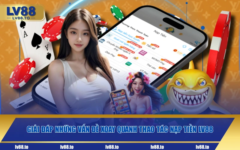 Giải đáp những vấn đề xoay quanh thao tác nạp tiền LV88