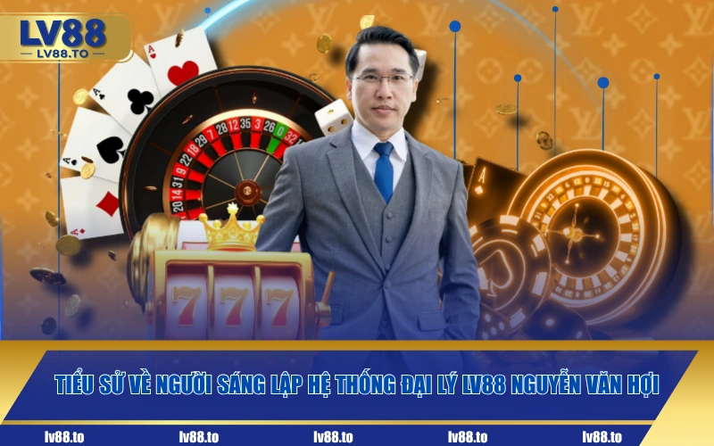 Tiểu sử về người sáng lập hệ thống đại lý LV88 Nguyễn Văn Hợi